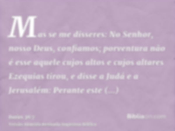 Mas se me disseres: No Senhor, nosso Deus, confiamos; porventura não é esse aquele cujos altos e cujos altares Ezequias tirou, e disse a Judá e a Jerusalém: Per