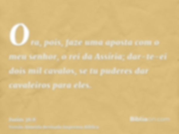 Ora, pois, faze uma aposta com o meu senhor, o rei da Assíria; dar-te-ei dois mil cavalos, se tu puderes dar cavaleiros para eles.