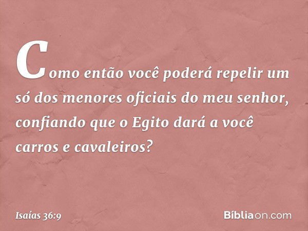 Como então você poderá repelir um só dos menores oficiais do meu senhor, confiando que o Egito dará a você carros e cavalei­ros? -- Isaías 36:9