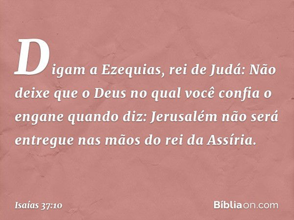 "Di­gam a Ezequias, rei de Judá: Não deixe que o Deus no qual você confia o engane quando diz: 'Jerusalém não será entregue nas mãos do rei da Assíria'. -- Isaí