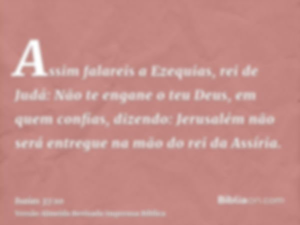 Assim falareis a Ezequias, rei de Judá: Não te engane o teu Deus, em quem confias, dizendo: Jerusalém não será entregue na mão do rei da Assíria.