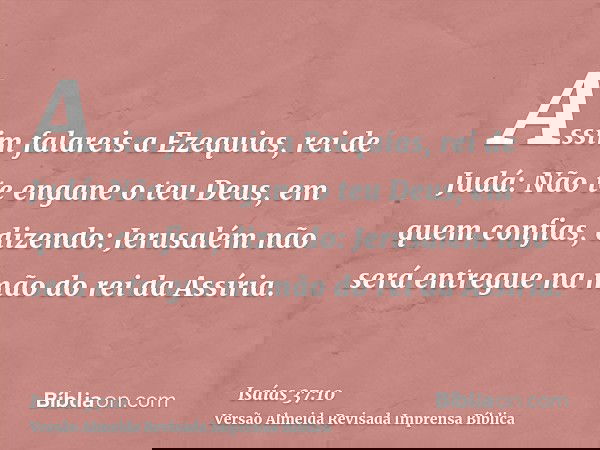 Assim falareis a Ezequias, rei de Judá: Não te engane o teu Deus, em quem confias, dizendo: Jerusalém não será entregue na mão do rei da Assíria.
