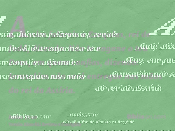 Assim falareis a Ezequias, rei de Judá, dizendo: Não te engane o teu Deus, em quem confias, dizendo: Jerusalém não será entregue nas mãos do rei da Assíria.