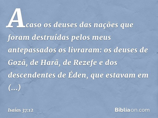 Acaso os deuses das nações que foram destruídas pelos meus antepassados os livraram: os deuses de Gozã, de Harã, de Rezefe e dos descendentes de Éden, que estav