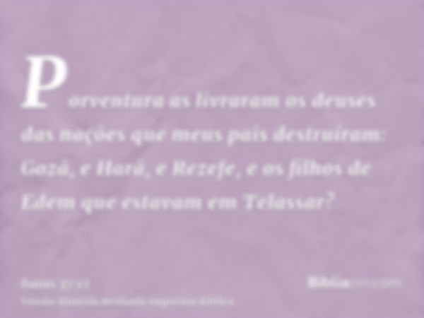 Porventura as livraram os deuses das nações que meus pais destruíram: Gozã, e Harã, e Rezefe, e os filhos de Edem que estavam em Telassar?