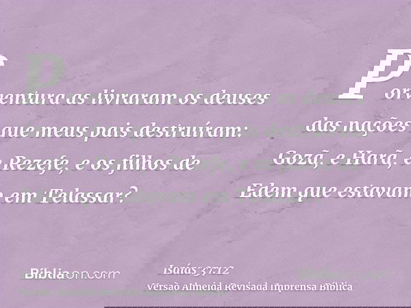 Porventura as livraram os deuses das nações que meus pais destruíram: Gozã, e Harã, e Rezefe, e os filhos de Edem que estavam em Telassar?