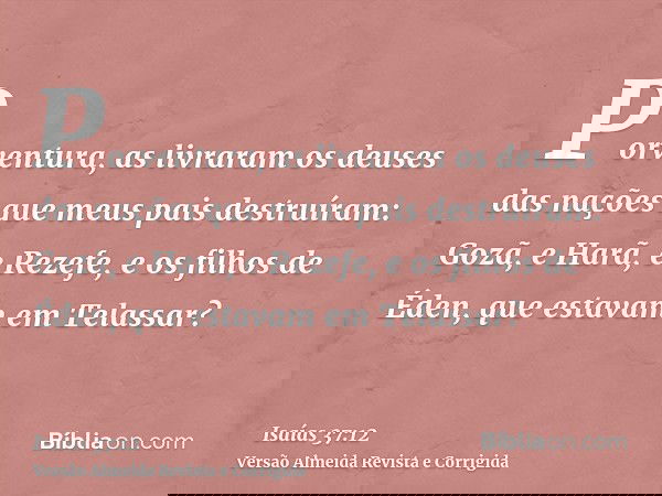 Porventura, as livraram os deuses das nações que meus pais destruíram: Gozã, e Harã, e Rezefe, e os filhos de Éden, que estavam em Telassar?