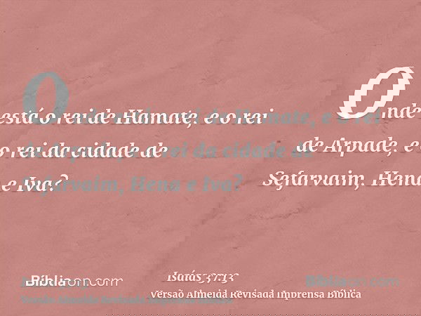 Onde está o rei de Hamate, e o rei de Arpade, e o rei da cidade de Sefarvaim, Hena e Iva?