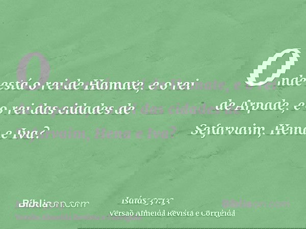 Onde está o rei de Hamate, e o rei de Arpade, e o rei das cidades de Sefarvaim, Hena e Iva?