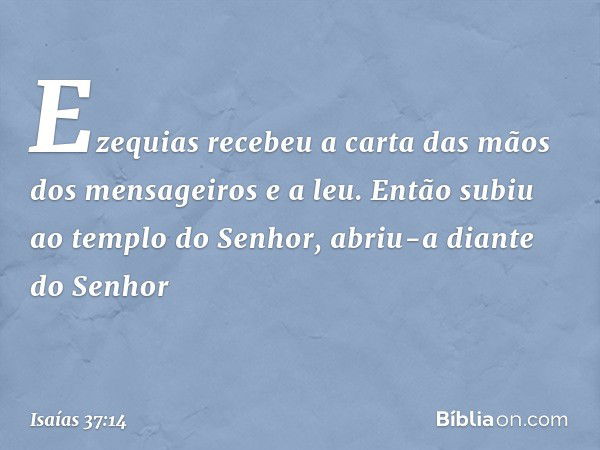 Ezequias recebeu a carta das mãos dos mensageiros e a leu. Então subiu ao templo do Senhor, abriu-a diante do Senhor -- Isaías 37:14