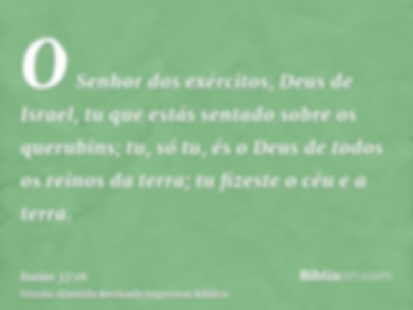 O Senhor dos exércitos, Deus de Israel, tu que estás sentado sobre os querubins; tu, só tu, és o Deus de todos os reinos da terra; tu fizeste o céu e a terra.