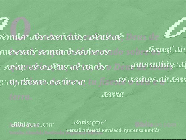 O Senhor dos exércitos, Deus de Israel, tu que estás sentado sobre os querubins; tu, só tu, és o Deus de todos os reinos da terra; tu fizeste o céu e a terra.