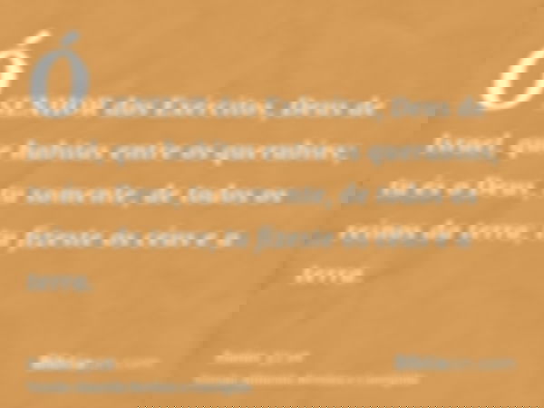 Ó SENHOR dos Exércitos, Deus de Israel, que habitas entre os querubins; tu és o Deus, tu somente, de todos os reinos da terra; tu fizeste os céus e a terra.