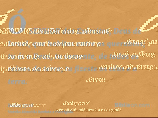 Ó SENHOR dos Exércitos, Deus de Israel, que habitas entre os querubins; tu és o Deus, tu somente, de todos os reinos da terra; tu fizeste os céus e a terra.