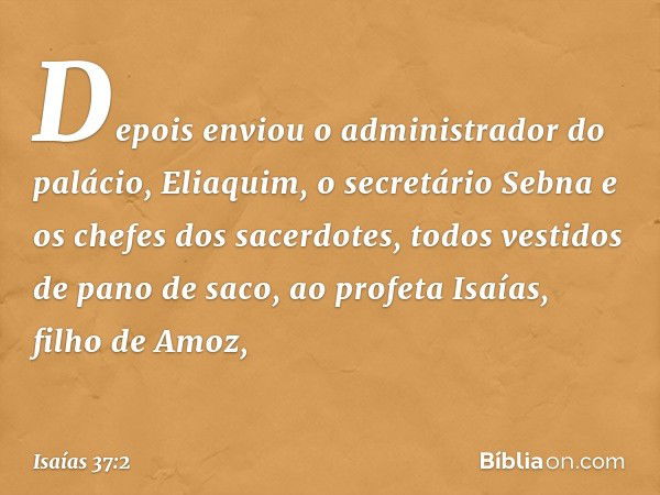 Depois enviou o administrador do palácio, Eliaquim, o secre­tário Sebna e os chefes dos sacerdotes, todos vestidos de pano de saco, ao profeta Isaías, filho de 