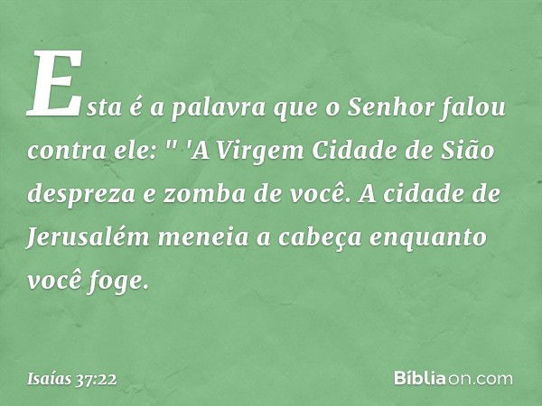 Esta é a palavra que o Senhor falou contra ele:
" 'A Virgem Cidade de Sião
despreza e zomba de você.
A cidade de Jerusalém meneia a cabeça
enquanto você foge. -