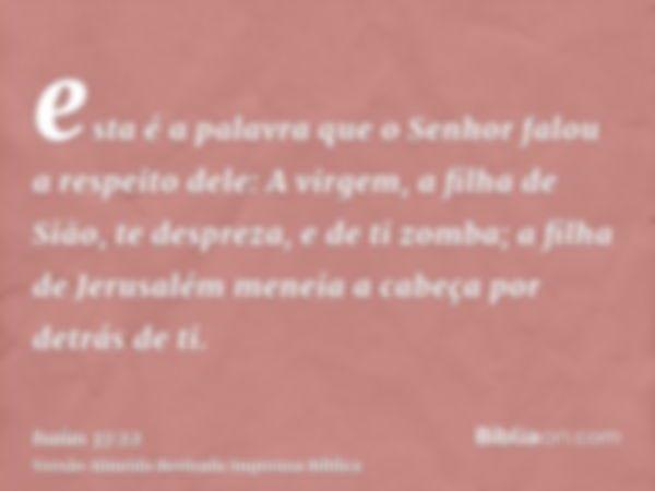 esta é a palavra que o Senhor falou a respeito dele: A virgem, a filha de Sião, te despreza, e de ti zomba; a filha de Jerusalém meneia a cabeça por detrás de t