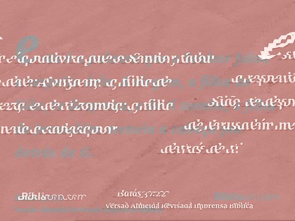 esta é a palavra que o Senhor falou a respeito dele: A virgem, a filha de Sião, te despreza, e de ti zomba; a filha de Jerusalém meneia a cabeça por detrás de t