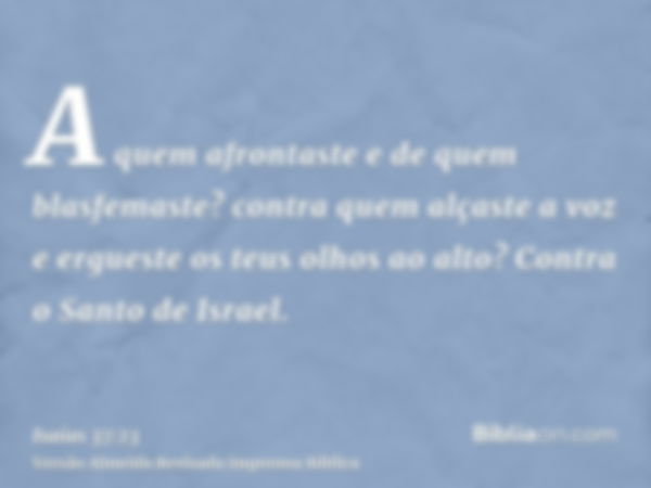 A quem afrontaste e de quem blasfemaste? contra quem alçaste a voz e ergueste os teus olhos ao alto? Contra o Santo de Israel.