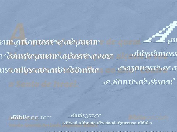 A quem afrontaste e de quem blasfemaste? contra quem alçaste a voz e ergueste os teus olhos ao alto? Contra o Santo de Israel.