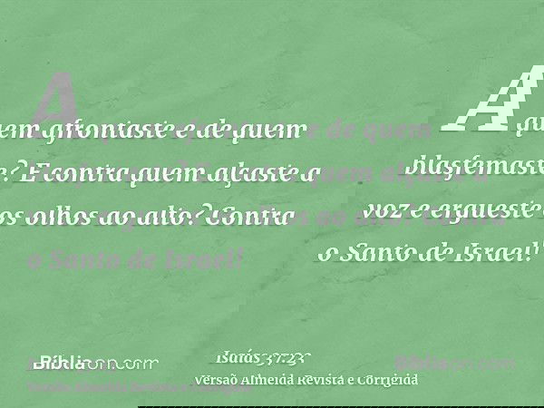 A quem afrontaste e de quem blasfemaste? E contra quem alçaste a voz e ergueste os olhos ao alto? Contra o Santo de Israel!