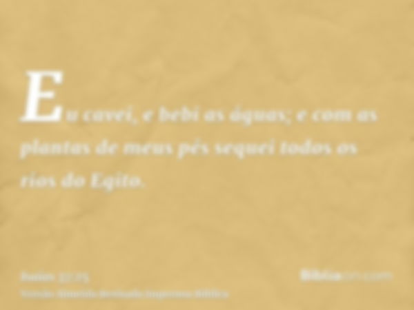 Eu cavei, e bebi as águas; e com as plantas de meus pés sequei todos os rios do Egito.