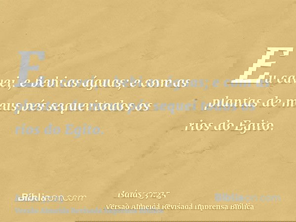 Eu cavei, e bebi as águas; e com as plantas de meus pés sequei todos os rios do Egito.