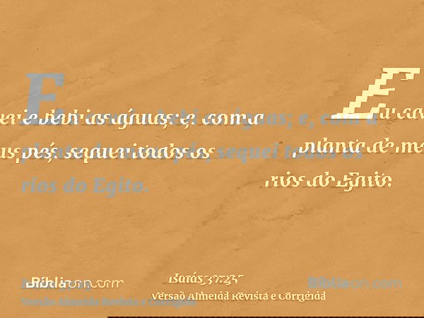 Eu cavei e bebi as águas; e, com a planta de meus pés, sequei todos os rios do Egito.