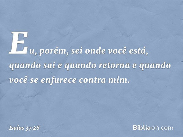 " 'Eu, porém, sei onde você está,
quando sai e quando retorna
e quando você se enfurece contra mim. -- Isaías 37:28