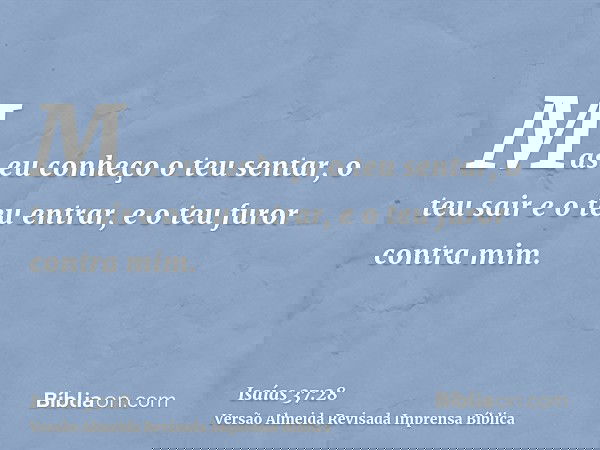 Mas eu conheço o teu sentar, o teu sair e o teu entrar, e o teu furor contra mim.