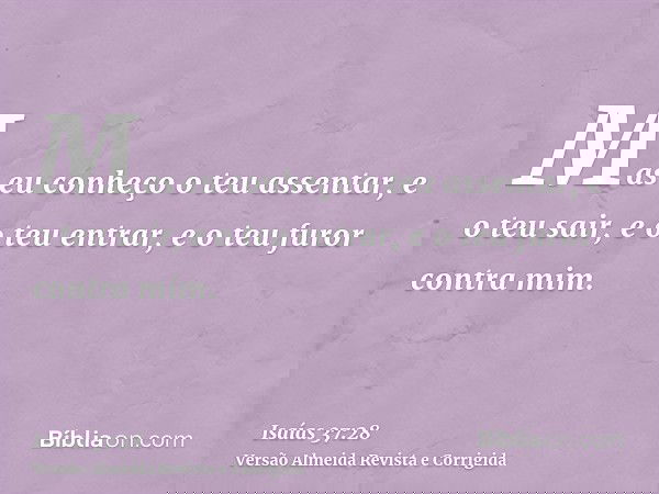 Mas eu conheço o teu assentar, e o teu sair, e o teu entrar, e o teu furor contra mim.