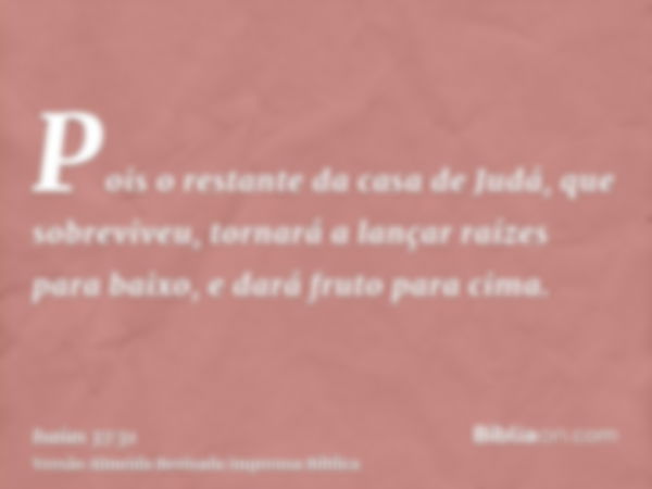 Pois o restante da casa de Judá, que sobreviveu, tornará a lançar raízes para baixo, e dará fruto para cima.