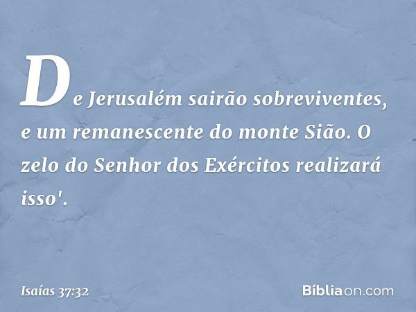 De Jerusalém sairão sobreviventes,
e um remanescente do monte Sião.
O zelo do Senhor dos Exércitos
realizará isso'. -- Isaías 37:32