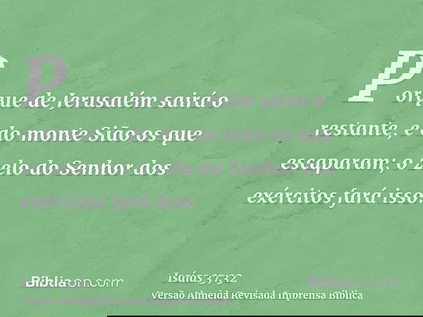 Porque de Jerusalém sairá o restante, e do monte Sião os que escaparam; o zelo do Senhor dos exércitos fará isso.