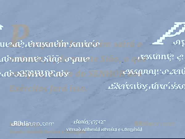 Porque de Jerusalém sairá o restante, e, do monte Sião, o que escapou; o zelo do SENHOR dos Exércitos fará isso.