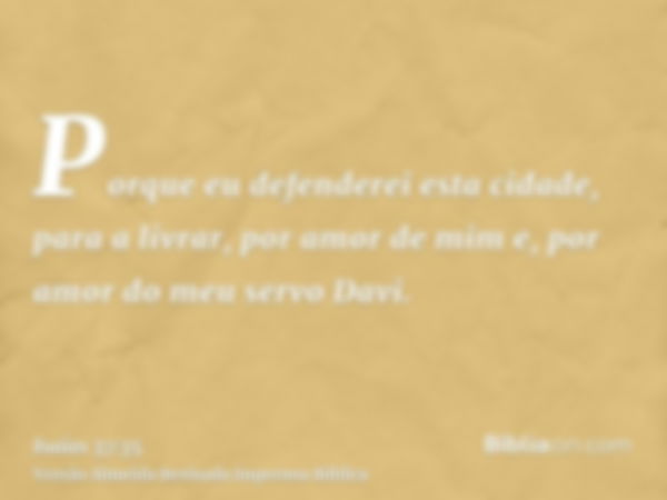 Porque eu defenderei esta cidade, para a livrar, por amor de mim e, por amor do meu servo Davi.