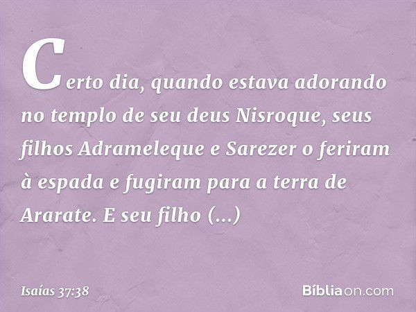 Certo dia, quando estava adorando no templo de seu deus Nisroque, seus filhos Adrameleque e Sarezer o feriram à espada e fugiram para a terra de Ararate. E seu 