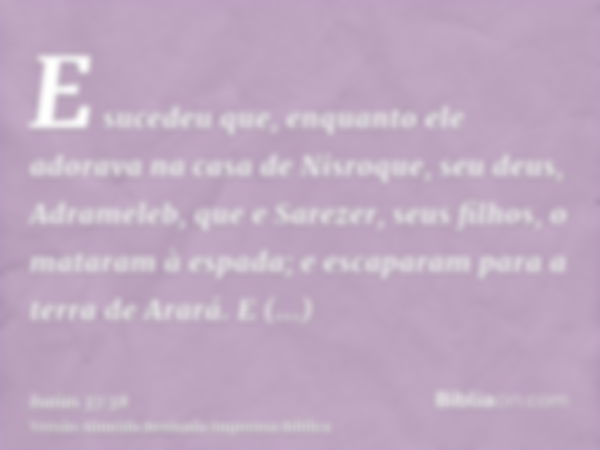 E sucedeu que, enquanto ele adorava na casa de Nisroque, seu deus, Adrameleb, que e Sarezer, seus filhos, o mataram à espada; e escaparam para a terra de Arará.