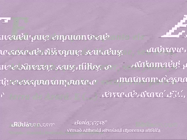 E sucedeu que, enquanto ele adorava na casa de Nisroque, seu deus, Adrameleb, que e Sarezer, seus filhos, o mataram à espada; e escaparam para a terra de Arará.