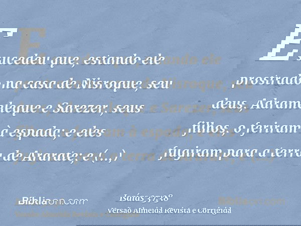 E sucedeu que, estando ele prostrado na casa de Nisroque, seu deus, Adrameleque e Sarezer, seus filhos, o feriram à espada; e eles fugiram para a terra de Arara