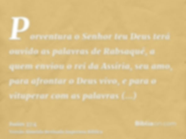 Porventura o Senhor teu Deus terá ouvido as palavras de Rabsaqué, a quem enviou o rei da Assíria, seu amo, para afrontar o Deus vivo, e para o vituperar com as 