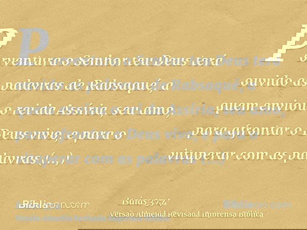Porventura o Senhor teu Deus terá ouvido as palavras de Rabsaqué, a quem enviou o rei da Assíria, seu amo, para afrontar o Deus vivo, e para o vituperar com as