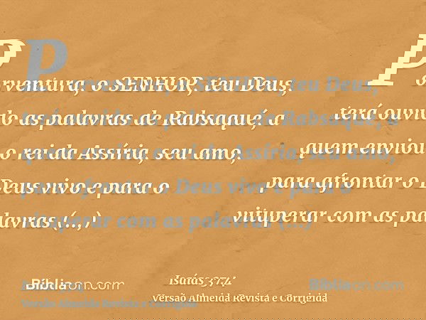 Porventura, o SENHOR, teu Deus, terá ouvido as palavras de Rabsaqué, a quem enviou o rei da Assíria, seu amo, para afrontar o Deus vivo e para o vituperar com a