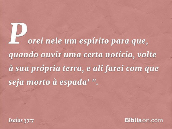 Porei nele um espírito para que, quando ouvir uma certa notícia, volte à sua própria terra, e ali farei com que seja morto à espada' ". -- Isaías 37:7