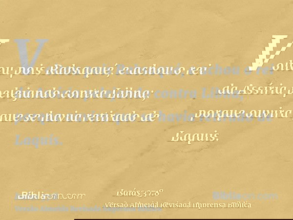 Voltou pois Rabsaqué, e achou o rei da Assíria pelejando contra Libna; porque ouvira que se havia retirado de Laquis.