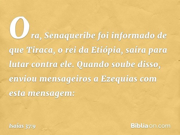 Ora, Senaqueribe foi informado de que Tiraca, o rei da Etiópia, saíra para lutar contra ele. Quando soube disso, enviou mensageiros a Ezequias com esta mensagem