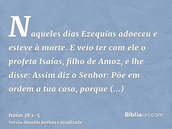 Naqueles dias Ezequias adoeceu e esteve à morte. E veio ter com ele o profeta Isaías, filho de Amoz, e lhe disse: Assim diz o Senhor: Põe em ordem a tua casa, p