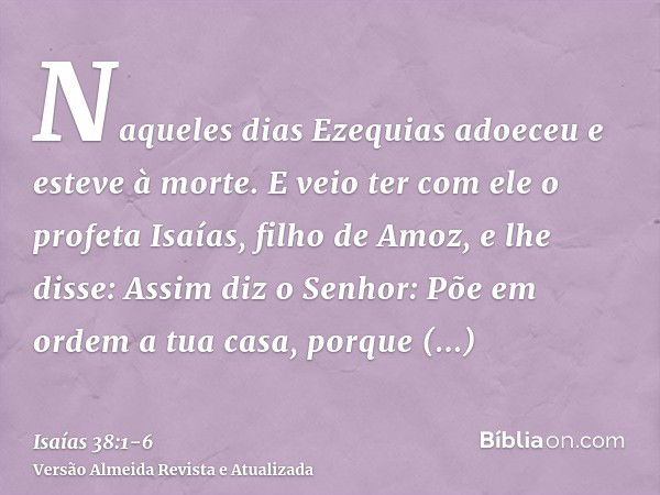 Naqueles dias Ezequias adoeceu e esteve à morte. E veio ter com ele o profeta Isaías, filho de Amoz, e lhe disse: Assim diz o Senhor: Põe em ordem a tua casa, p