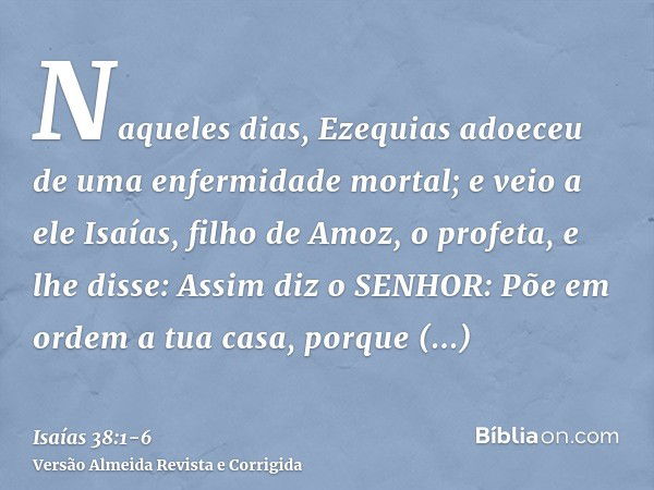 Naqueles dias, Ezequias adoeceu de uma enfermidade mortal; e veio a ele Isaías, filho de Amoz, o profeta, e lhe disse: Assim diz o SENHOR: Põe em ordem a tua ca