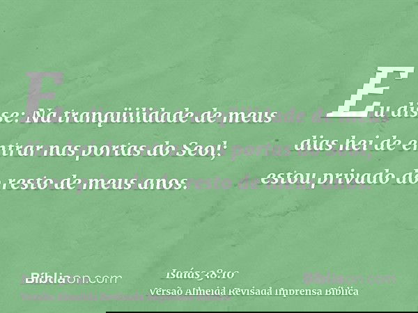 Eu disse: Na tranqüilidade de meus dias hei de entrar nas portas do Seol; estou privado do resto de meus anos.